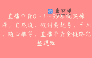 直播带货0~1~99系统实操课,自然流、微付费起号、千川、随心推等,直播带货全链路完整逻辑