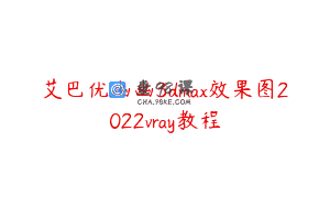 艾巴优幽幽3dmax效果图2022vray教程