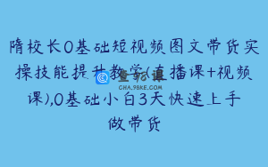 隋校长0基础短视频图文带货实操技能提升教学(直播课+视频课),0基础小白3天快速上手做带货