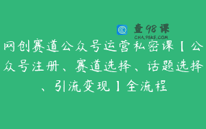网创赛道公众号运营私密课【公众号注册、赛道选择、话题选择、引流变现】全流程