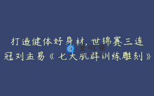 打造健体好身材, 世锦赛三连冠刘孟易《七大肌群训练雕刻》