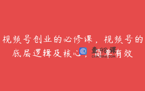 视频号创业的必修课，视频号的底层逻辑及核心，简单有效