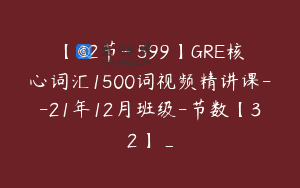 【32节-￥599】GRE核心词汇1500词视频精讲课–21年12月班级-节数【32】_