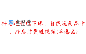 抖店进阶线下课，自然流商品卡，抖店付费短视频(单爆品)