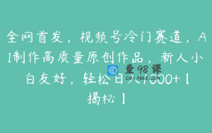 全网首发，视频号冷门赛道，AI制作高质量原创作品，新人小白友好，轻松日入1000+【揭秘】