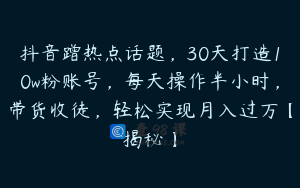 抖音蹭热点话题,30天打造10w粉账号,每天操作半小时,带货收徒,轻松实现月入过万【揭秘】