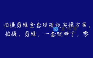 拍摄剪辑全套短视频实操方案，拍摄，剪辑，一套就够了，零