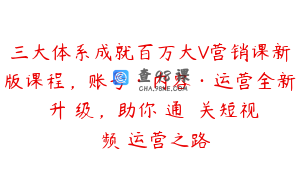 三大体系成就百万大V营销课新版课程，账号·内容·运营全新‭升‬级，助你‭通‬‭关短视‬‭频‬运营之路