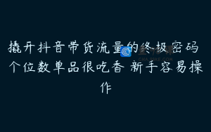 撬开抖音带货流量的终极密码 个位数单品很吃香 新手容易操作