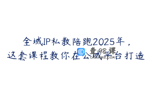 全域IP私教陪跑2025年，这套课程教你在公域平台打造