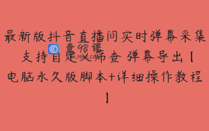 最新版抖音直播间实时弹幕采集 支持自定义筛查 弹幕导出【电脑永久版脚本+详细操作教程】