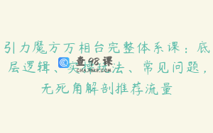 引力魔方万相台完整体系课：底层逻辑、实操玩法、常见问题，无死角解剖推荐流量