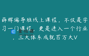 薛辉编导班线上课程，不仅是学习一门课程，更是进入一个行业，三大体系成就百万大V