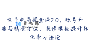 快手电商掘金课2.0，账号开通与精准定位，装修模板提升转化率方法论