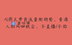 AI图文带货流量新趋势，普通人的风口机会，不直播/不拍