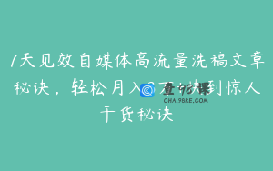 7天见效自媒体高流量洗稿文章秘诀，轻松月入3万+快到惊人干货秘诀