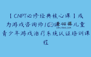 【CNPT必修经典核心课】成为游戏咨询师100讲——儿童青少年游戏治疗系统认证培训课程