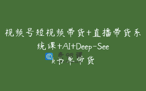 视频号短视频带货+直播带货系统课+AI+Deep-Seek书单带货