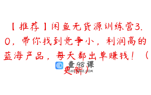【推荐】闲鱼无货源训练营3.0，带你找到竞争小，利润高的蓝海产品，每天都出单赚钱！（更新）