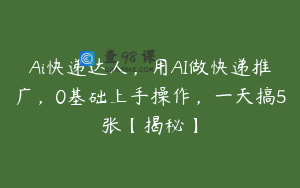Ai快递达人，用AI做快递推广，0基础上手操作，一天搞5张【揭秘】