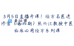 3月5日直播开课！经方名医进修营（第六期）熊兴江教授中医临床必用经方系列课