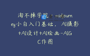 淘不掉学院·midjourney小白入门基础，​AI摄影+AI设计+AI绘画-AIGC作图