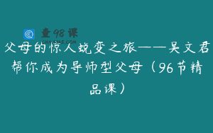 父母的惊人蜕变之旅——吴文君帮你成为导师型父母（96节精品课）