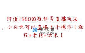 价值1980的视频号直播玩法，小白也可以直接上手操作【教程+素材+话术】
