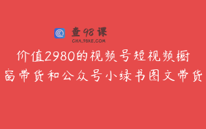价值2980的视频号短视频橱窗带货和公众号小绿书图文带货