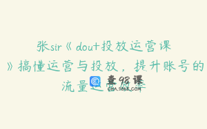 张sir《dou+投放运营课》搞懂运营与投放，提升账号的流量运营效率