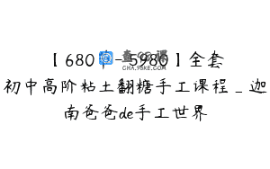 【680节-￥5980】全套初中高阶粘土翻糖手工课程_迦南爸爸de手工世界