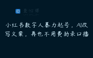小红书数字人暴力起号，AI改写文案，再也不用费劲录口播