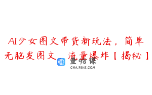 AI少女图文带货新玩法,简单无脑发图文,流量爆炸【揭秘】