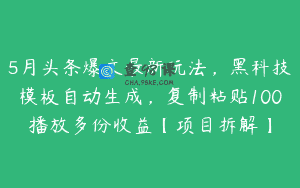 5月头条爆文最新玩法，黑科技模板自动生成，复制粘贴100播放多份收益【项目拆解】