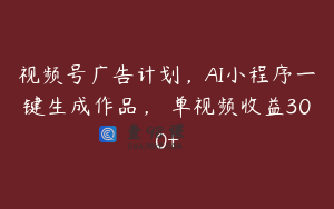 视频号广告计划，AI小程序一键生成作品， 单视频收益300+