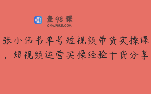 张小伟书单号短视频带货实操课,短视频运营实操经验干货分享