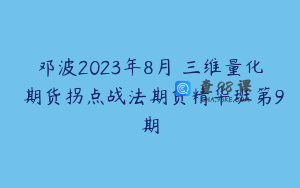 邓波2023年8月 三维量化 期货拐点战法期货精华班第9期