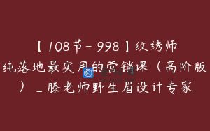 【108节-￥998】纹绣师纯落地最实用的营销课（高阶版）_滕老师野生眉设计专家