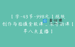 【学-43节-998元】视频创作与拍摄全能课_朱导的课【早八点直播】