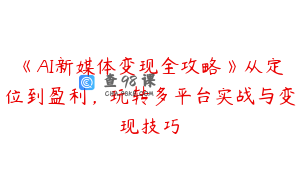 《AI新媒体变现全攻略》从定位到盈利，玩转多平台实战与变现技巧
