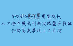 GP25-GZ-1应用型院校人才培养模式创新实践暨产教融合协同发展线上工作坊