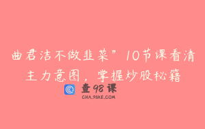 曲君洁不做韭菜”10节课看清主力意图，掌握炒股秘籍