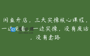 闲鱼开店，三天实操核心课程，一边观看，一边实操，没有废话，没有套路