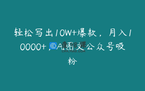 轻松写出10W+爆款，月入10000+，AI图文公众号吸粉