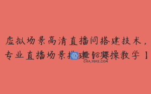 虚拟场景高清直播间搭建技术，专业直播场景搭建【实操教学】