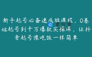 新手起号必备速成班课程，0基础起号到千万爆款实操课，让抖音起号像吃饭一样简单