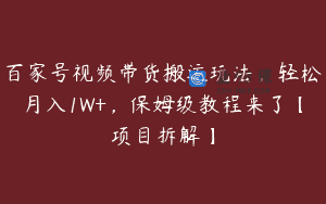 百家号视频带货搬运玩法，轻松月入1W+，保姆级教程来了【项目拆解】