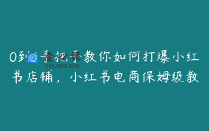 0到1手把手教你如何打爆小红书店铺，小红书电商保姆级教