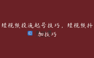 短视频投流起号技巧，短视频抖加技巧