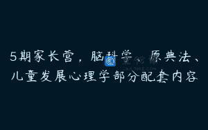 5期家长营，脑科学、原典法、儿童发展心理学部分配套内容
